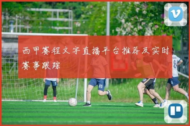 西甲赛程文字直播平台推荐及实时赛事跟踪
