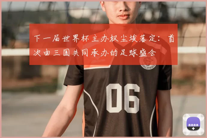 下一届世界杯主办权尘埃落定：首次由三国共同承办的足球盛会