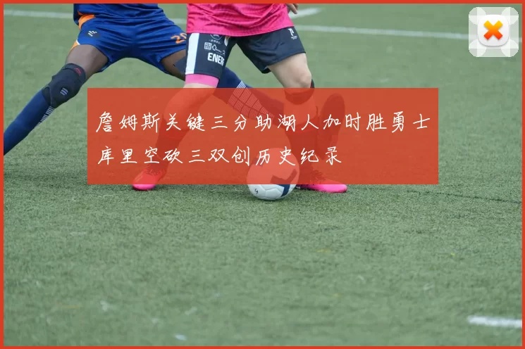 詹姆斯关键三分助湖人加时胜勇士库里空砍三双创历史纪录
