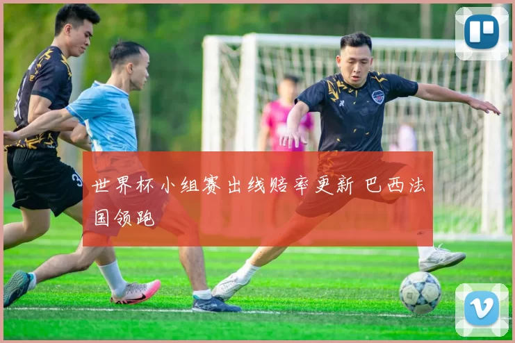 世界杯小组赛出线赔率更新 巴西法国领跑