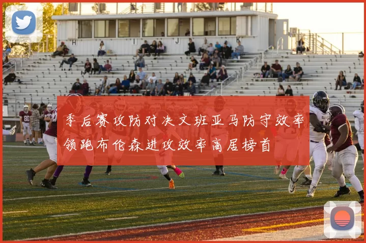 季后赛攻防对决文班亚马防守效率领跑布伦森进攻效率高居榜首