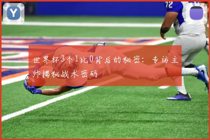 世界杯3个1比0背后的秘密：专访主帅揭秘战术密码