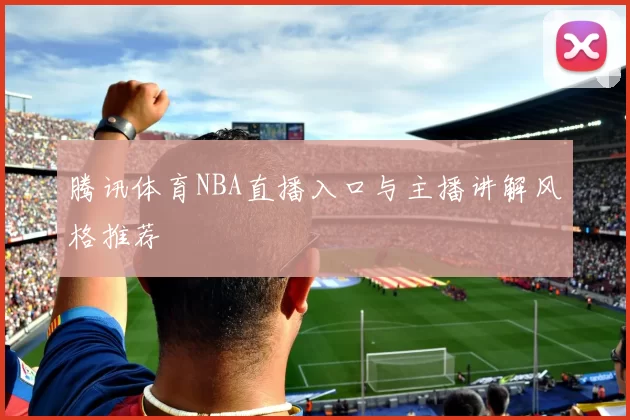 腾讯体育NBA直播入口与主播讲解风格推荐