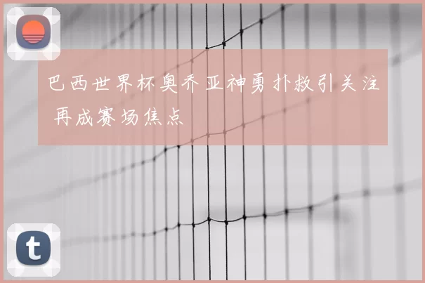 巴西世界杯奥乔亚神勇扑救引关注 再成赛场焦点