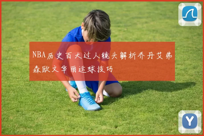 NBA历史百大过人镜头解析乔丹艾弗森欧文华丽运球技巧