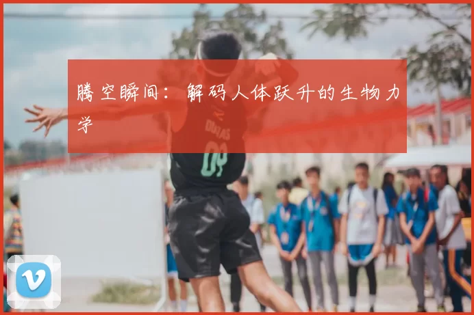 腾空瞬间:解码人体跃升的生物力学