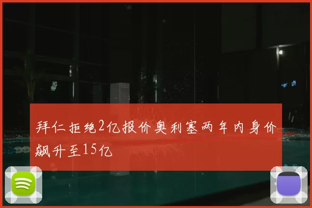 拜仁拒绝2亿报价奥利塞两年内身价飙升至15亿