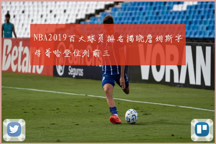 NBA2019百大球员排名揭晓詹姆斯字母哥哈登位列前三