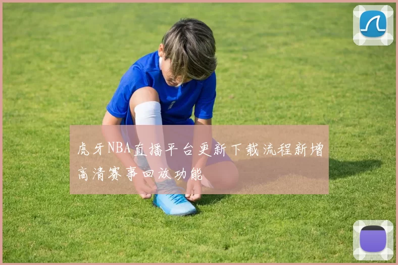 虎牙NBA直播平台更新下载流程新增高清赛事回放功能