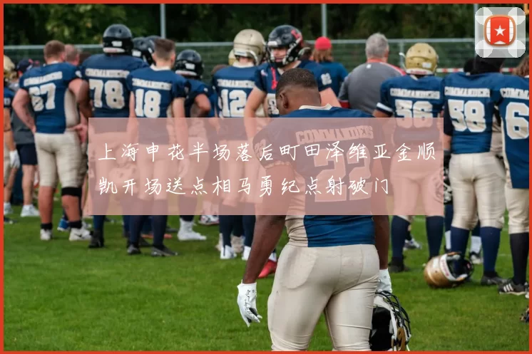 上海申花半场落后町田泽维亚金顺凯开场送点相马勇纪点射破门