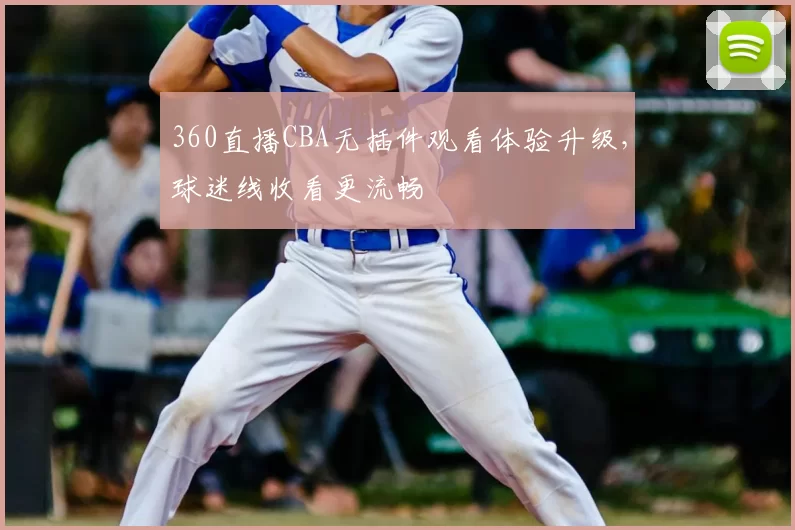 360直播CBA无插件观看体验升级,球迷线收看更流畅