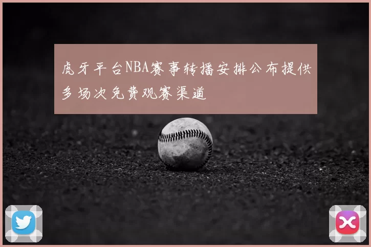 虎牙平台NBA赛事转播安排公布提供多场次免费观赛渠道