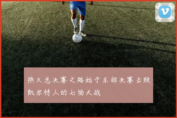 热火总决赛之路始于东部决赛击败凯尔特人的七场大战
