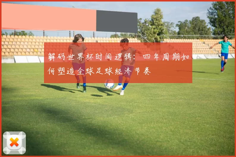 解码世界杯时间逻辑:四年周期如何塑造全球足球经济节奏