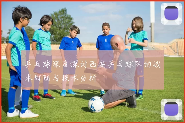乒乓球深度探讨西安乒乓球队的战术盯防与技术分析