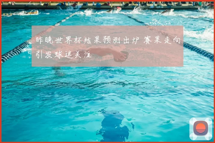 昨晚世界杯结果预测出炉 赛果走向引发球迷关注