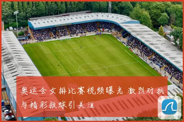 奥运会女排比赛视频曝光 激烈对抗与精彩救球引关注