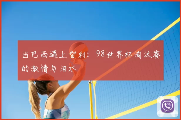 当巴西遇上智利:98世界杯淘汰赛的激情与泪水