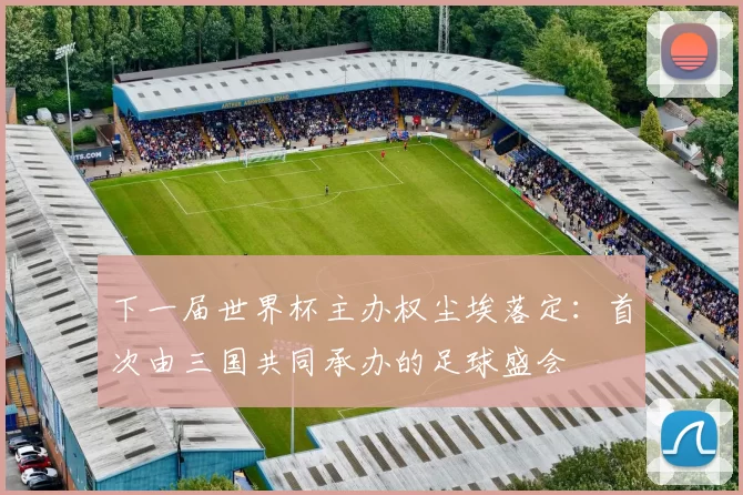 下一届世界杯主办权尘埃落定：首次由三国共同承办的足球盛会