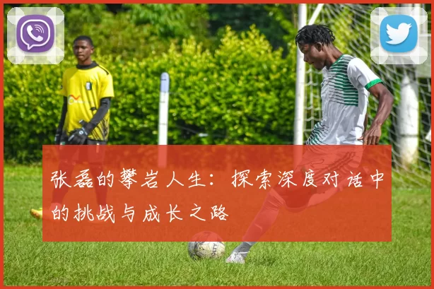 张磊的攀岩人生:探索深度对话中的挑战与成长之路