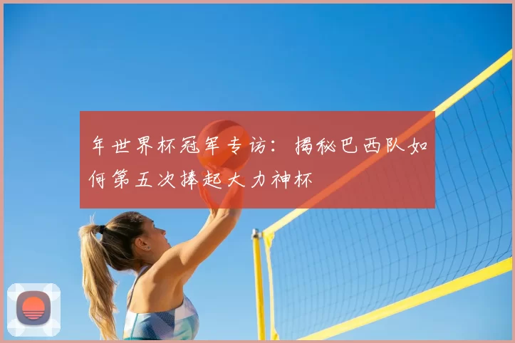 年世界杯冠军专访：揭秘巴西队如何第五次捧起大力神杯