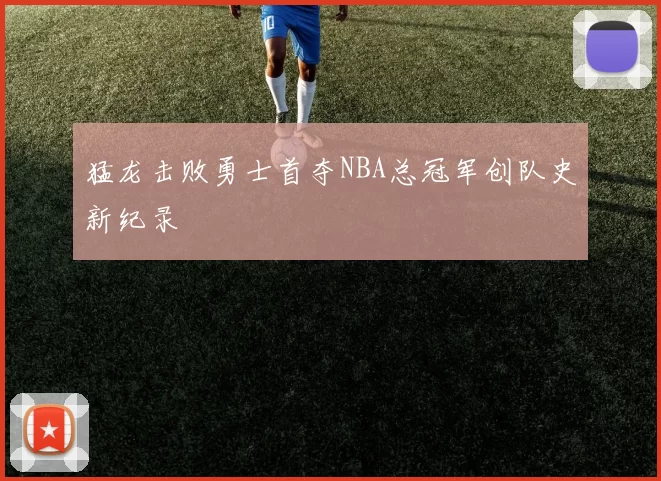 猛龙击败勇士首夺NBA总冠军创队史新纪录