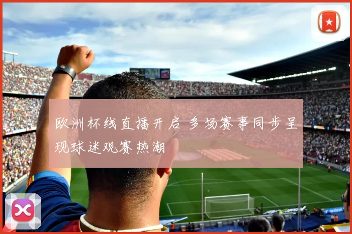 欧洲杯线直播开启 多场赛事同步呈现球迷观赛热潮