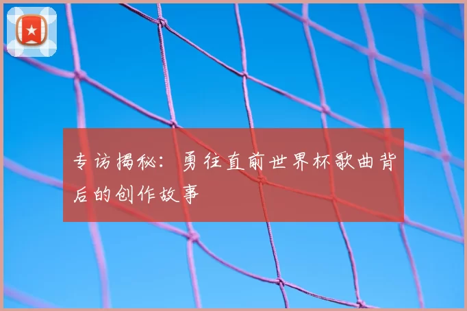 专访揭秘:勇往直前世界杯歌曲背后的创作故事