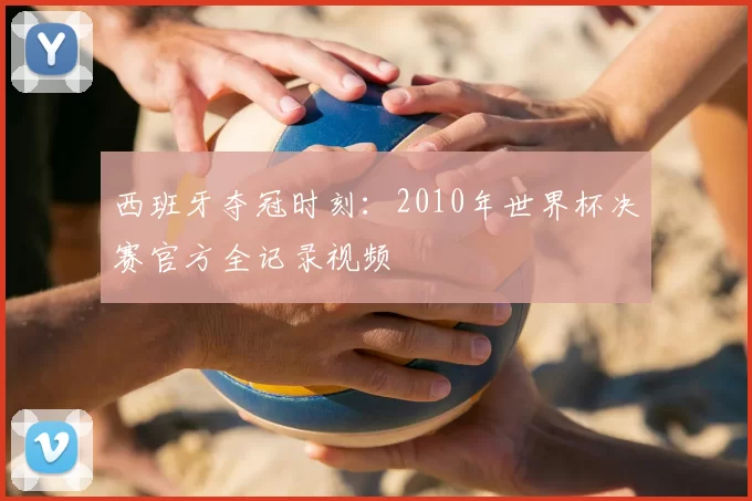 西班牙夺冠时刻：2010年世界杯决赛官方全记录视频