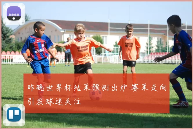 昨晚世界杯结果预测出炉 赛果走向引发球迷关注
