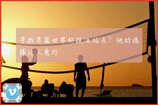 寻找男篮世界杯投注站点?他的选择让人意外