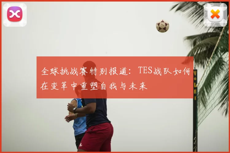 全球挑战赛特别报道:TES战队如何在变革中重塑自我与未来