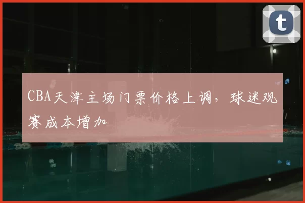 CBA天津主场门票价格上调,球迷观赛成本增加