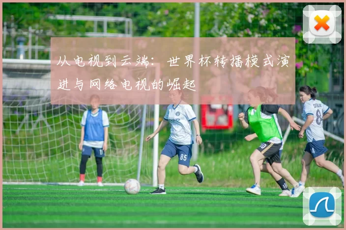 从电视到云端:世界杯转播模式演进与网络电视的崛起