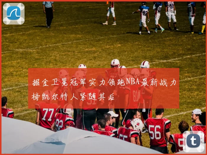 掘金卫冕冠军实力领跑NBA最新战力榜凯尔特人紧随其后