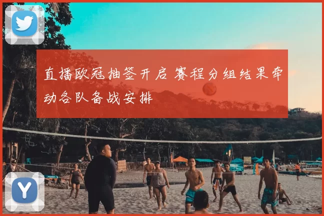 直播欧冠抽签开启 赛程分组结果牵动各队备战安排