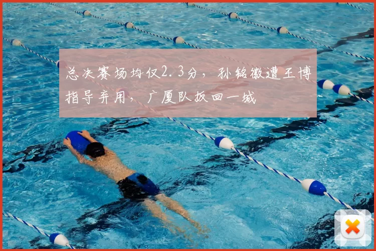 总决赛场均仅2.3分，孙铭徽遭王博指导弃用，广厦队扳回一城