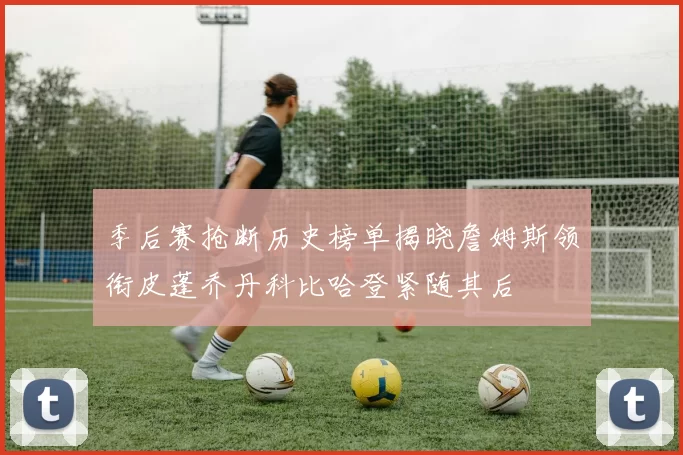 季后赛抢断历史榜单揭晓詹姆斯领衔皮蓬乔丹科比哈登紧随其后