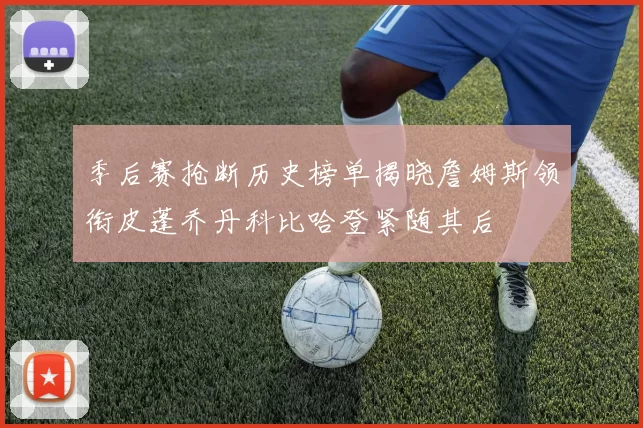 季后赛抢断历史榜单揭晓詹姆斯领衔皮蓬乔丹科比哈登紧随其后