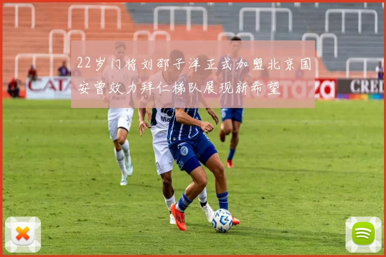 22岁门将刘邵子洋正式加盟北京国安曾效力拜仁梯队展现新希望