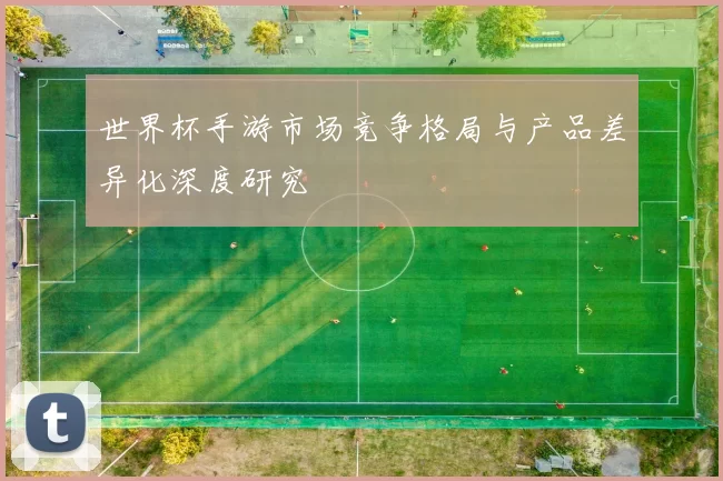 世界杯手游市场竞争格局与产品差异化深度研究