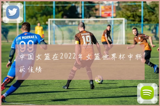 中国女篮在2022年女篮世界杯中斩获佳绩