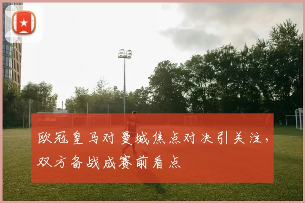 欧冠皇马对曼城焦点对决引关注,双方备战成赛前看点