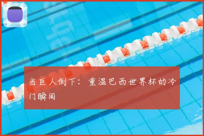当巨人倒下：重温巴西世界杯的冷门瞬间