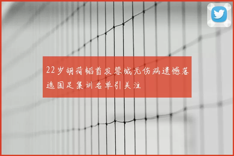 22岁胡荷韬首发蓉城无伤病遗憾落选国足集训名单引关注