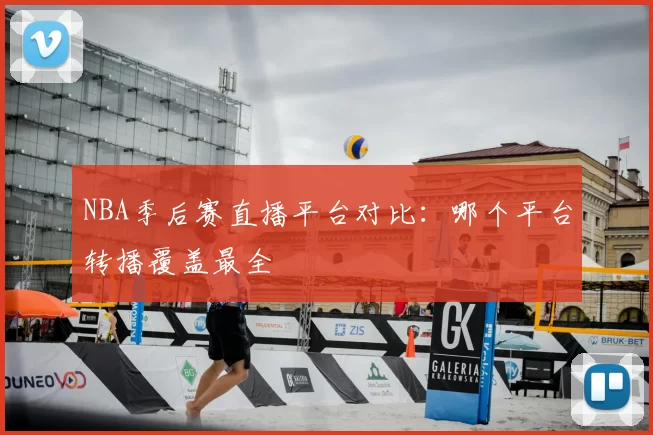 NBA季后赛直播平台对比:哪个平台转播覆盖最全