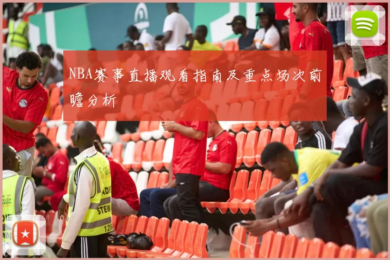 NBA赛事直播观看指南及重点场次前瞻分析