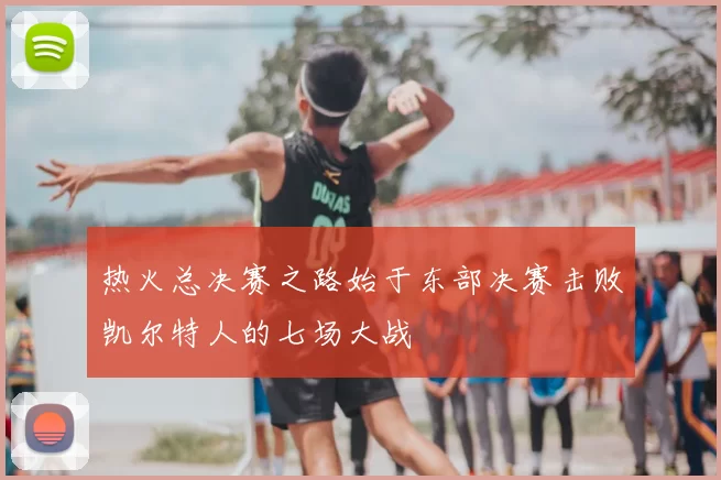 热火总决赛之路始于东部决赛击败凯尔特人的七场大战