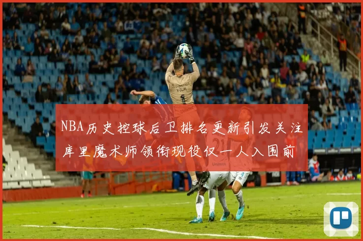 NBA历史控球后卫排名更新引发关注库里魔术师领衔现役仅一人入围前十