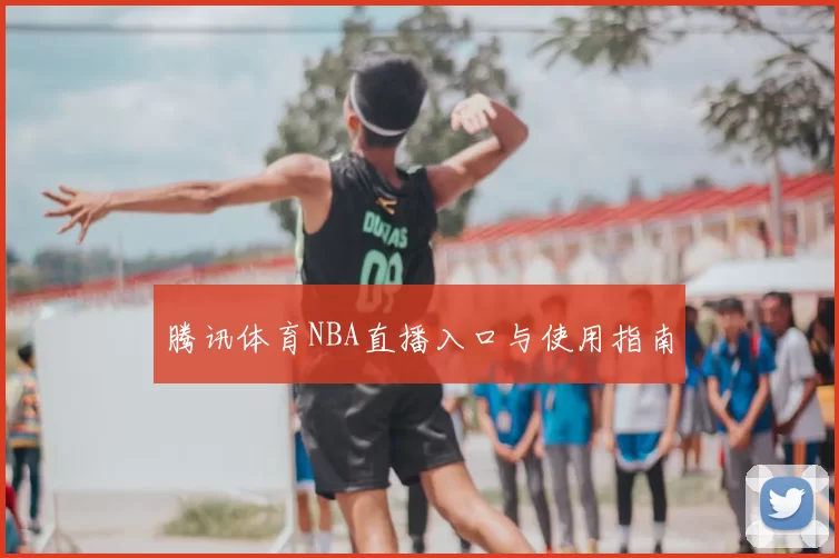 腾讯体育NBA直播入口与使用指南